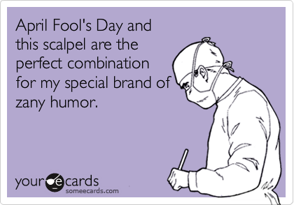April Fool's Day and
this scalpel are the
perfect combination
for my special brand of
zany humor.