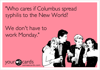 "Who cares if Columbus spread syphilis to the New World?

We don't have to
work Monday."