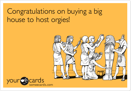 Congratulations on buying a big house to host orgies!