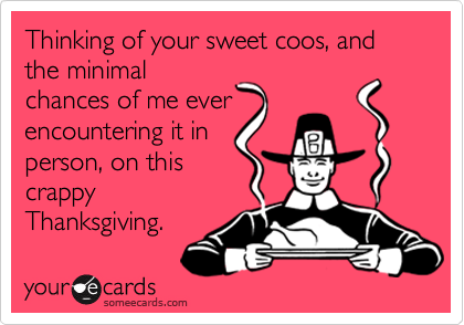 Thinking of your sweet coos, and the minimal
chances of me ever
encountering it in
person, on this
crappy
Thanksgiving.