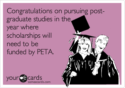 Congratulations on pursuing post-graduate studies in the
year where
scholarships will
need to be
funded by PETA.