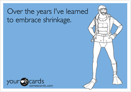 Over the years I've learned
to embrace shrinkage.