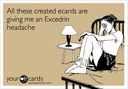 All these created ecards are
giving me an Excedrin
headache