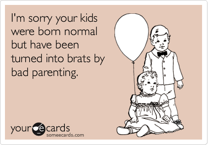 I'm sorry your kids
were born normal
but have been
turned into brats by
bad parenting.