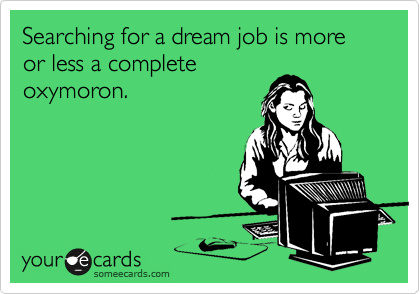Searching for a dream job is more or less a complete
oxymoron.
