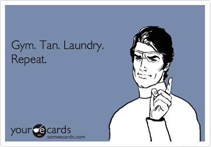 

Gym. Tan. Laundry.
Repeat.