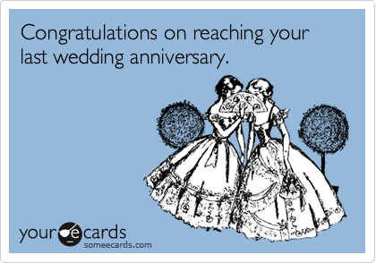 Congratulations on reaching your last wedding anniversary.