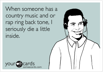 When someone has a
country music and or 
rap ring back tone, I 
seriously die a little
inside.