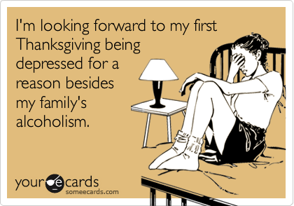 I'm looking forward to my first
Thanksgiving being
depressed for a
reason besides
my family's
alcoholism.