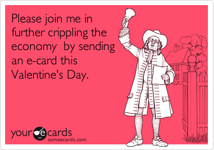 Please join me infurther crippling theeconomy  by sendingan e-card thisValentine's Day.
