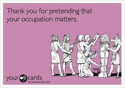 Thank you for pretending that 
your occupation matters. 