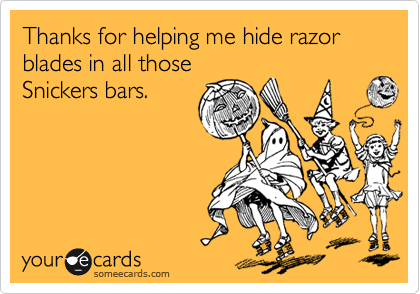 Thanks for helping me hide razor blades in all those
Snickers bars.