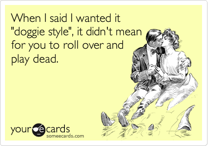 When I said I wanted it "doggie style", it didn't meanfor you to roll over andplay dead.