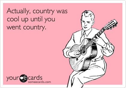Actually, country wascool up until youwent country.