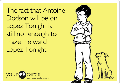The fact that Antoine 
Dodson will be on 
Lopez Tonight is
still not enough to 
make me watch 
Lopez Tonight.