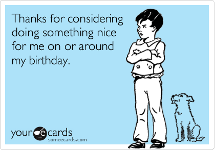 Thanks for considering
doing something nice
for me on or around
my birthday.