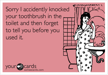 Sorry I accidently knockedyour toothbrush in thetoilet and then forgetto tell you before youused it.