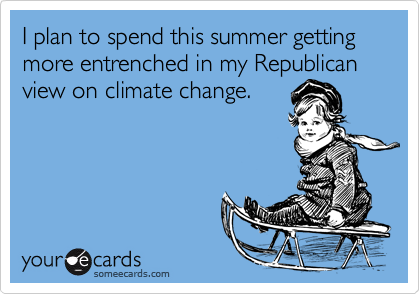 I plan to spend this summer getting more entrenched in my Republican
view on climate change.