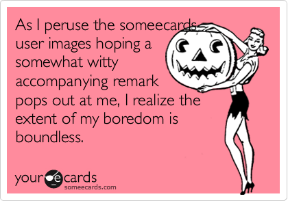 As I peruse the someecardsuser images hoping asomewhat wittyaccompanying remarkpops out at me, I realize theextent of my boredom is boundless.