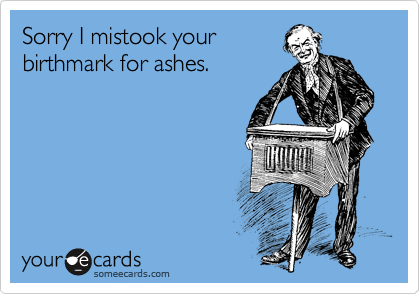 Sorry I mistook your
birthmark for ashes. 