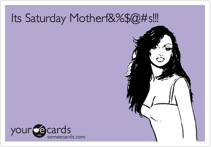 Its Saturday Motherf&%%24@%23s!!!