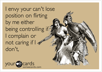 I envy your can't loseposition on flirtingby me eitherbeing controlling ifI complain ornot caring if Idon't,