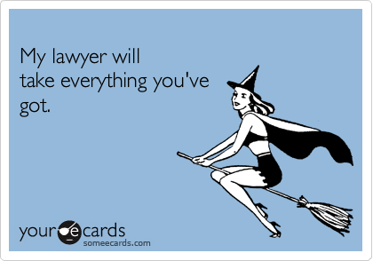 My lawyer willtake everything you'vegot.