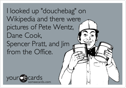 I looked up "douchebag" on Wikipedia and there were
pictures of Pete Wentz, 
Dane Cook, 
Spencer Pratt, and Jim
from the Office.