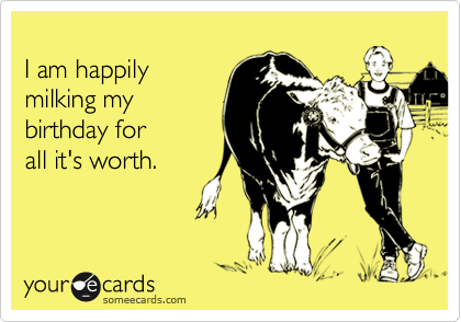 I am happilymilking mybirthday for all it's worth.