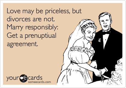 Love may be priceless, but
divorces are not.
Marry responsibly:
Get a prenuptiual
agreement.