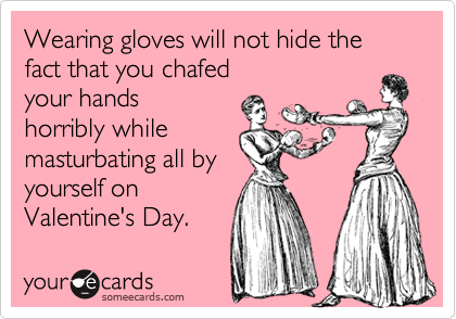 Wearing gloves will not hide the fact that you chafed
your hands
horribly while
masturbating all by
yourself on
Valentine's Day.