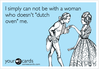 I simply can not be with a woman who doesn't "dutch
oven" me.
