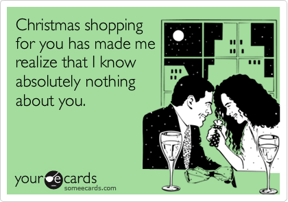 Christmas shopping for you has made me realize that I know absolutely nothing about you.