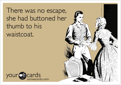 There was no escape,
she had buttoned her
thumb to his
waistcoat.