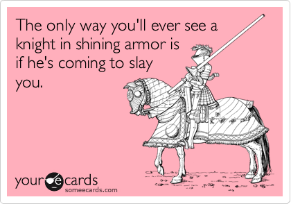 The only way you'll ever see a
knight in shining armor is
if he's coming to slay
you.