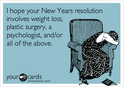 I hope your New Years resolution involves weight loss,
plastic surgery, a
psychologist, and/or
all of the above.