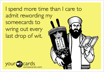 I spend more time than I care to admit rewording mysomeecards towring out everylast drop of wit.