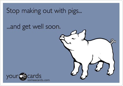 Stop making out with pigs...  

...and get well soon.