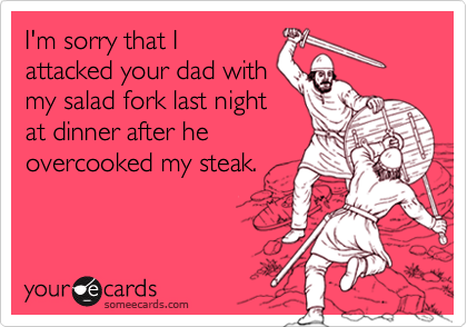 I'm sorry that Iattacked your dad withmy salad fork last nightat dinner after heovercooked my steak.