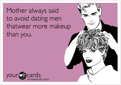Mother always said 
to avoid dating men 
thatwear more makeup
than you.