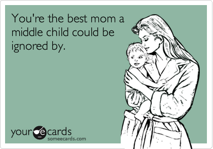 You're the best mom a
middle child could be
ignored by.