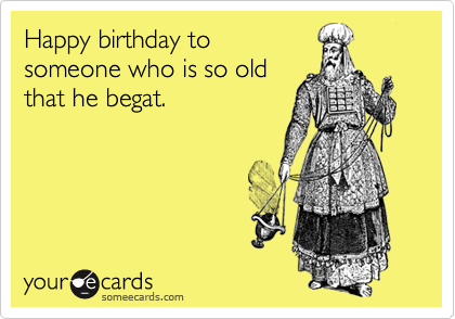 Happy birthday tosomeone who is so oldthat he begat.