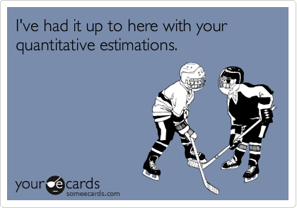 I've had it up to here with your quantitative estimations.