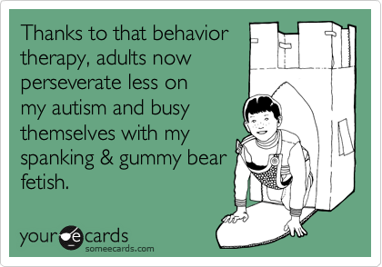 Thanks to that behavior
therapy, adults now 
perseverate less on
my autism and busy
themselves with my
spanking & gummy bear
fetish. 