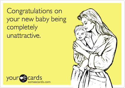 Congratulations on
your new baby being
completely
unattractive.