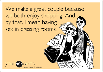 We make a great couple because we both enjoy shopping. And
by that, I mean having
sex in dressing rooms.