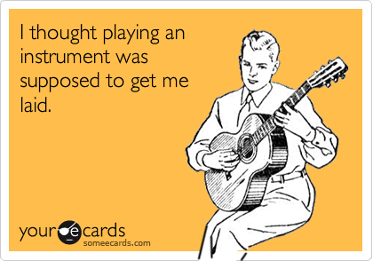 I thought playing aninstrument wassupposed to get melaid.