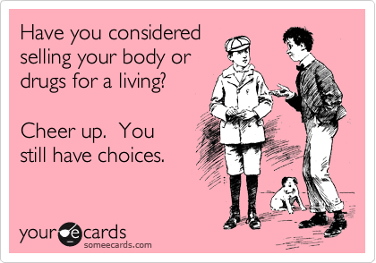 Have you considered
selling your body or
drugs for a living?

Cheer up.  You 
still have choices.