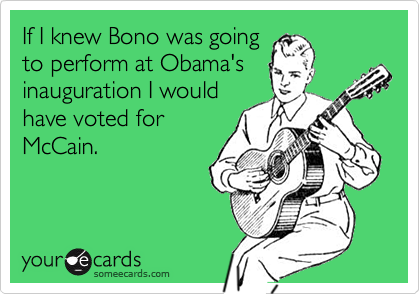 If I knew Bono was goingto perform at Obama'sinauguration I wouldhave voted forMcCain.