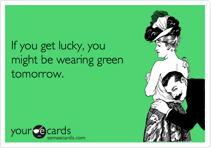 

If you get lucky, you 
might be wearing green
tomorrow.